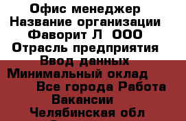 Офис-менеджер › Название организации ­ Фаворит-Л, ООО › Отрасль предприятия ­ Ввод данных › Минимальный оклад ­ 40 000 - Все города Работа » Вакансии   . Челябинская обл.,Снежинск г.
